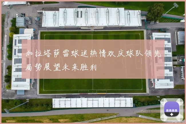加拉塔萨雷球迷热情欢庆球队领先局势展望未来胜利